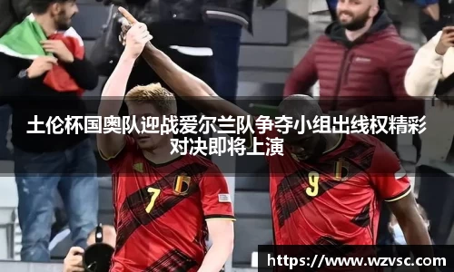 土伦杯国奥队迎战爱尔兰队争夺小组出线权精彩对决即将上演
