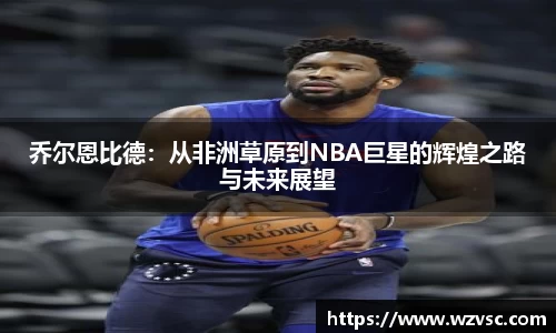 乔尔恩比德：从非洲草原到NBA巨星的辉煌之路与未来展望
