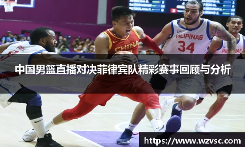 中国男篮直播对决菲律宾队精彩赛事回顾与分析