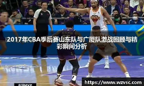 2017年CBA季后赛山东队与广厦队激战回顾与精彩瞬间分析