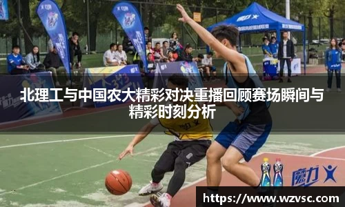 北理工与中国农大精彩对决重播回顾赛场瞬间与精彩时刻分析