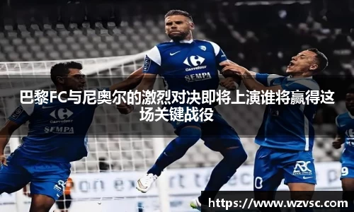 巴黎FC与尼奥尔的激烈对决即将上演谁将赢得这场关键战役