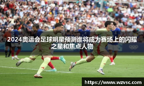 2024奥运会足球明星预测谁将成为赛场上的闪耀之星和焦点人物