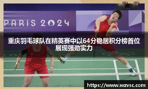 重庆羽毛球队在精英赛中以64分稳居积分榜首位展现强劲实力
