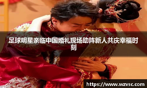 足球明星亲临中国婚礼现场助阵新人共庆幸福时刻
