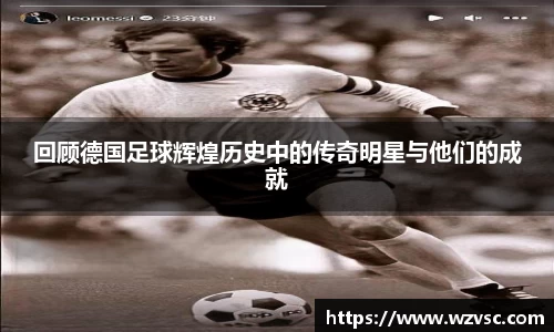 回顾德国足球辉煌历史中的传奇明星与他们的成就